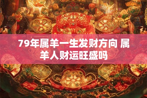 79年属羊一生发财方向 属羊人财运旺盛吗