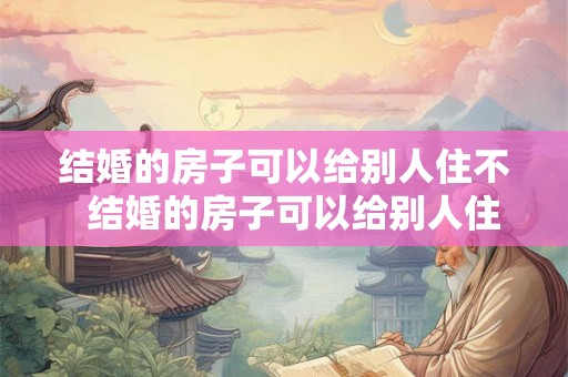 结婚的房子可以给别人住不 结婚的房子可以给别人住不 结婚的房子可以给别人住不 结婚的房子可以给别人住不