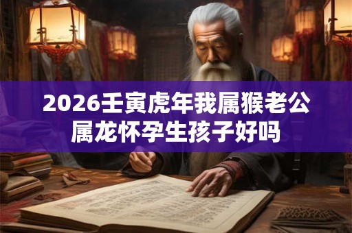 2026壬寅虎年我属猴老公属龙怀孕生孩子好吗