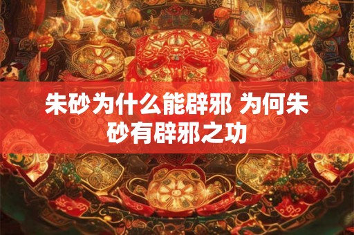 朱砂为什么能辟邪 为何朱砂有辟邪之功