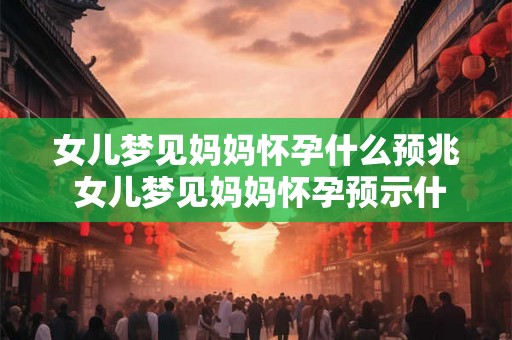 女儿梦见妈妈怀孕什么预兆 女儿梦见妈妈怀孕预示什么 女儿梦见妈妈怀孕什么预兆 女儿梦见妈妈怀孕预示什么