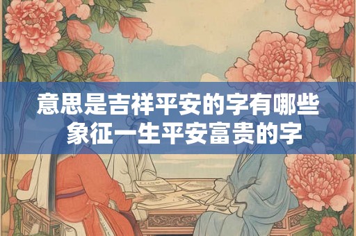 意思是吉祥平安的字有哪些  象征一生平安富贵的字