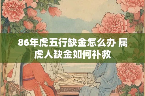 86年虎五行缺金怎么办 属虎人缺金如何补救