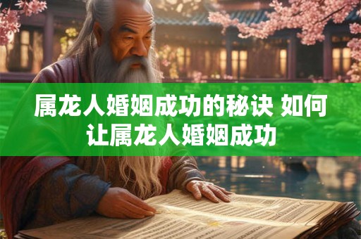 属龙人婚姻成功的秘诀 如何让属龙人婚姻成功