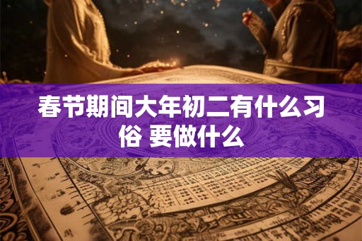 春节期间大年初二有什么习俗 要做什么