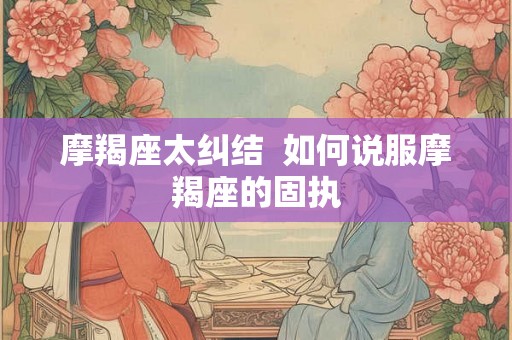 摩羯座太纠结  如何说服摩羯座的固执