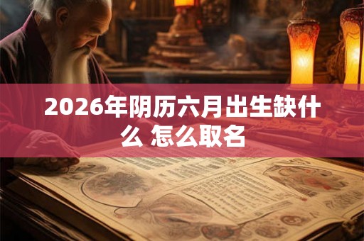 2026年阴历六月出生缺什么 怎么取名