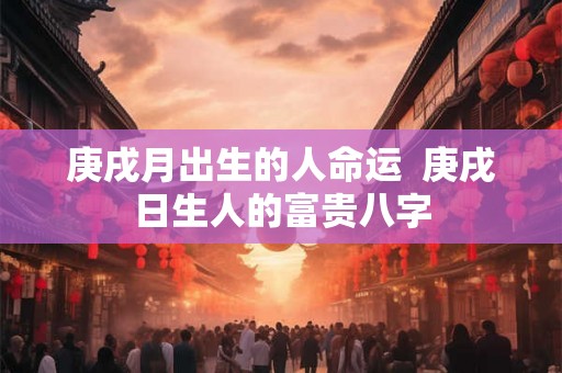 庚戌月出生的人命运  庚戌日生人的富贵八字