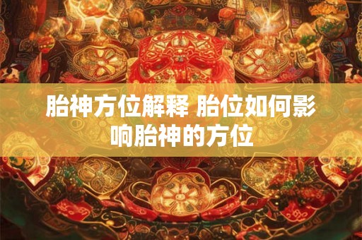 胎神方位解释 胎位如何影响胎神的方位