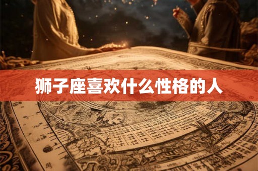 狮子座喜欢什么性格的人