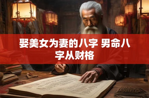 娶美女为妻的八字 男命八字从财格 娶美女为妻的八字 男命八字从财格