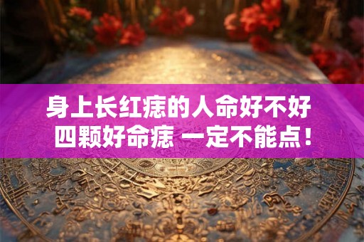 身上长红痣的人命好不好 四颗好命痣 一定不能点！