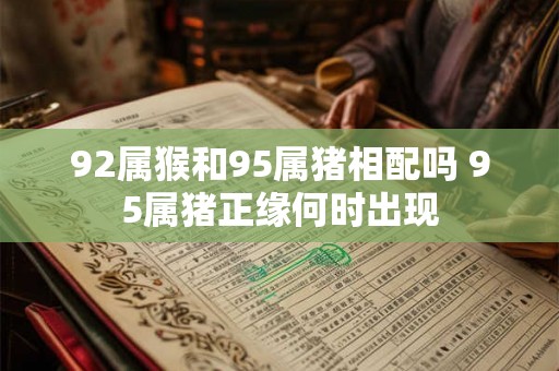 92属猴和95属猪相配吗 95属猪正缘何时出现 92属猴和95属猪相配吗 95属猪正缘何时出现