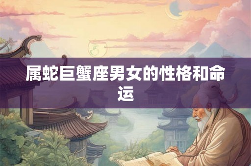 属蛇巨蟹座男女的性格和命运