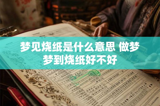 梦见烧纸是什么意思 做梦梦到烧纸好不好