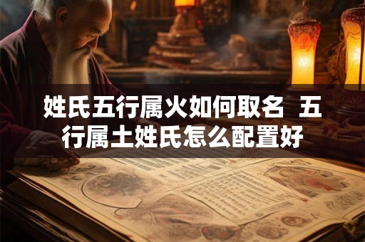 姓氏五行属火如何取名 五行属土姓氏怎么配置好 姓氏五行属火如何取名 五行属土姓氏怎么配置好