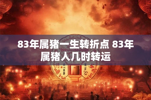 83年属猪一生转折点 83年属猪人几时转运