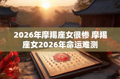 2026年摩羯座女很惨 摩羯座女2026年命运难测