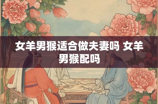 女羊男猴适合做夫妻吗 女羊男猴配吗