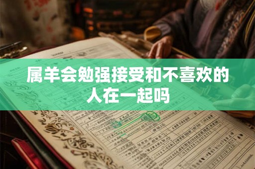 属羊会勉强接受和不喜欢的人在一起吗 属羊会勉强接受和不喜欢的人在一起吗
