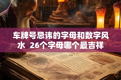 车牌号忌讳的字母和数字风水 26个字母哪个最吉祥 车牌号忌讳的字母和数字风水 26个字母哪个最吉祥