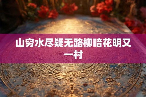山穷水尽疑无路柳暗花明又一村