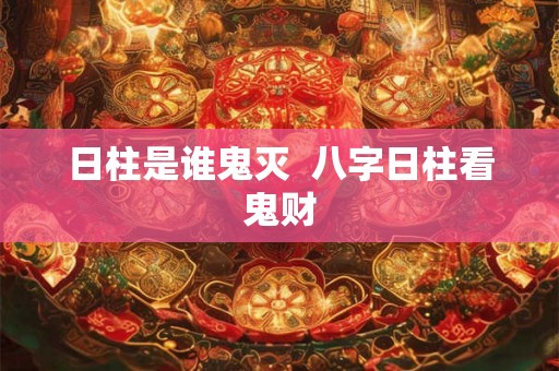 日柱是谁鬼灭  八字日柱看鬼财