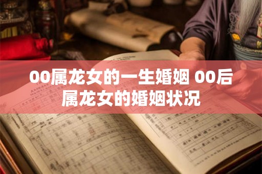 00属龙女的一生婚姻 00后属龙女的婚姻状况 00属龙女的一生婚姻 00后属龙女的婚姻状况