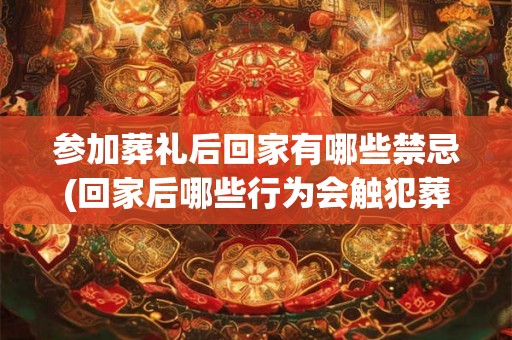 参加葬礼后回家有哪些禁忌(回家后哪些行为会触犯葬礼礼仪?) 参加葬礼后回家有哪些禁忌(回家后哪些行为会触犯葬礼礼仪?)