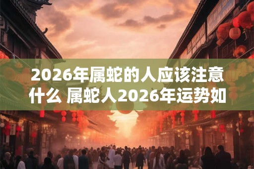 2026年属蛇的人应该注意什么 属蛇人2026年运势如何 2026年属蛇的人应该注意什么 属蛇人2026年运势如何