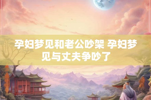 孕妇梦见和老公吵架 孕妇梦见与丈夫争吵了