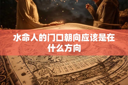 水命人的门口朝向应该是在什么方向 水命人的门口朝向应该是在什么方向