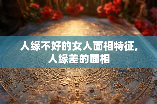 人缘不好的女人面相特征,人缘差的面相