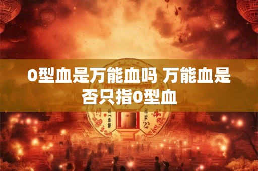 0型血是万能血吗 万能血是否只指0型血