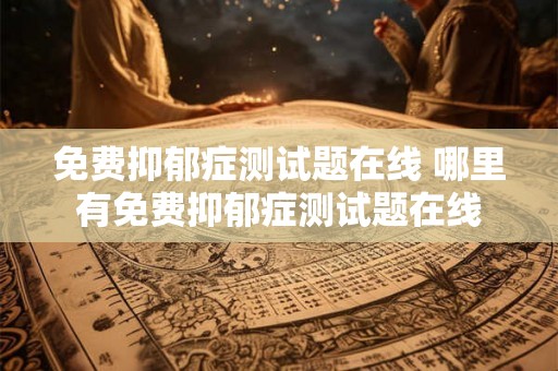 免费抑郁症测试题在线 哪里有免费抑郁症测试题在线