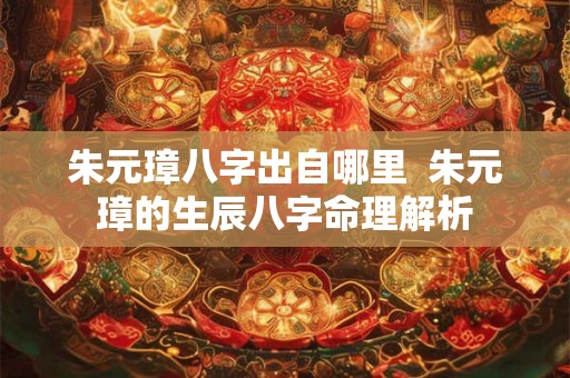 朱元璋八字出自哪里  朱元璋的生辰八字命理解析