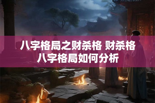八字格局之财杀格 财杀格八字格局如何分析