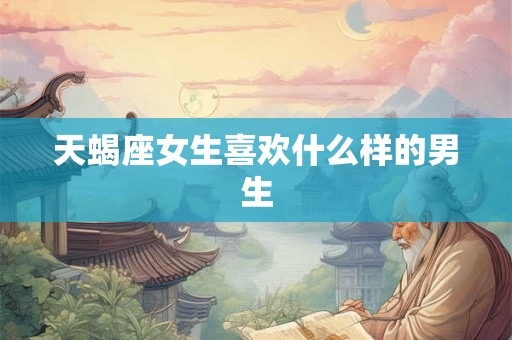 天蝎座女生喜欢什么样的男生 天蝎座女生喜欢什么样的男生