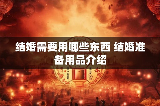 结婚需要用哪些东西 结婚准备用品介绍