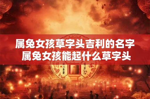属兔女孩草字头吉利的名字 属兔女孩能起什么草字头吉利的名字 属兔女孩草字头吉利的名字 属兔女孩能起什么草字头吉利的名字