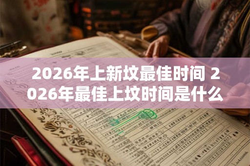 2026年上新坟最佳时间 2026年最佳上坟时间是什么