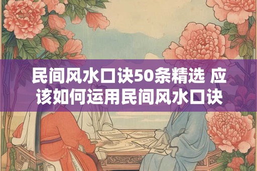 民间风水口诀50条精选 应该如何运用民间风水口诀 民间风水口诀50条精选 应该如何运用民间风水口诀