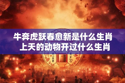 牛奔虎跃春愈新是什么生肖  上天的动物开过什么生肖