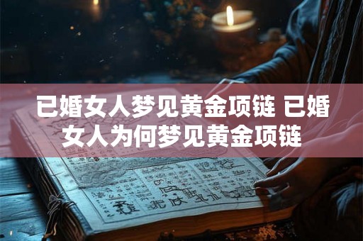 已婚女人梦见黄金项链 已婚女人为何梦见黄金项链
