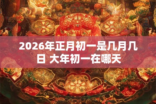 2026年正月初一是几月几日 大年初一在哪天