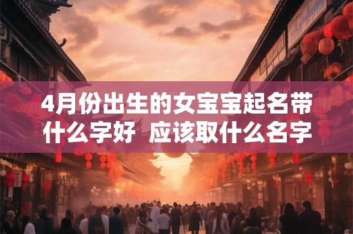 4月份出生的女宝宝起名带什么字好  应该取什么名字