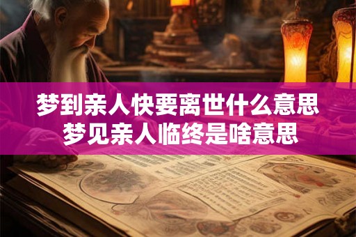 梦到亲人快要离世什么意思 梦见亲人临终是啥意思
