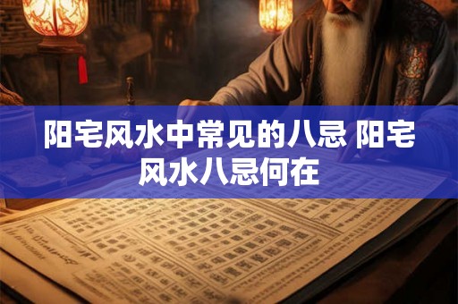 阳宅风水中常见的八忌 阳宅风水八忌何在