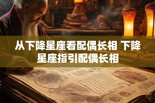 从下降星座看配偶长相 下降星座指引配偶长相 从下降星座看配偶长相 下降星座指引配偶长相