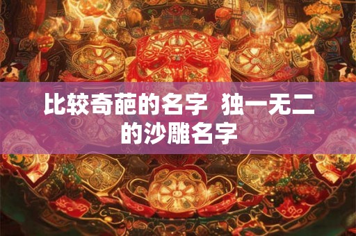 比较奇葩的名字 独一无二的沙雕名字 比较奇葩的名字 独一无二的沙雕名字